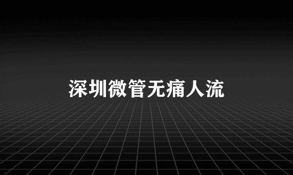 深圳微管无痛人流