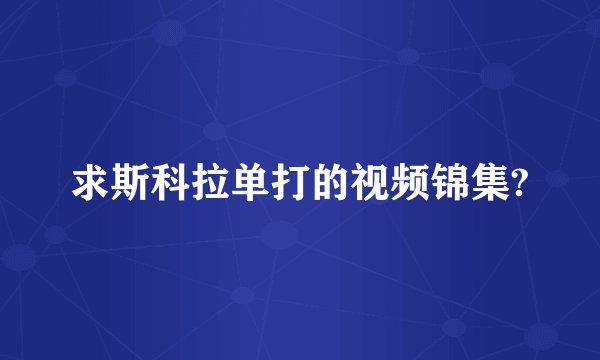 求斯科拉单打的视频锦集?