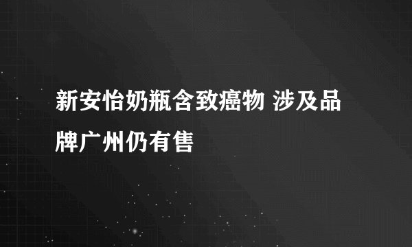 新安怡奶瓶含致癌物 涉及品牌广州仍有售