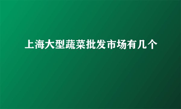 上海大型蔬菜批发市场有几个