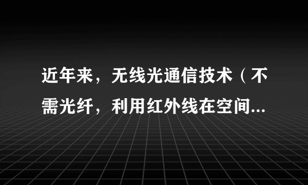 近年来,无线光通信技术(不需光纤,利用红外线在空间的定向传播来传递信息的通信手段)在局域网、移动通信等多方面显示出巨大的应用前景。关于红外线和光通信,以下说法中正确的是( )①光通信就是将文字、数据、图像等信息转换成光信号从一地传向另一地的过程②光纤通信中的光信号在光纤中传输,无线光通信的光信号在空气中传输③红外线的频率比可见光的频率高④红外光子的能量比可见光子的能量大A.①②B.③④C.①③D.②④