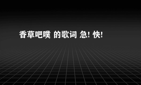 香草吧噗 的歌词 急! 快!