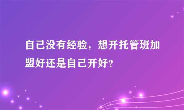自己没有经验,想开托管班加盟好还是自己开好?
