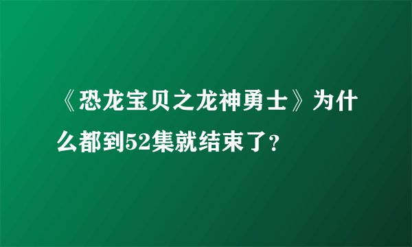 《恐龙宝贝之龙神勇士》为什么都到52集就结束了?