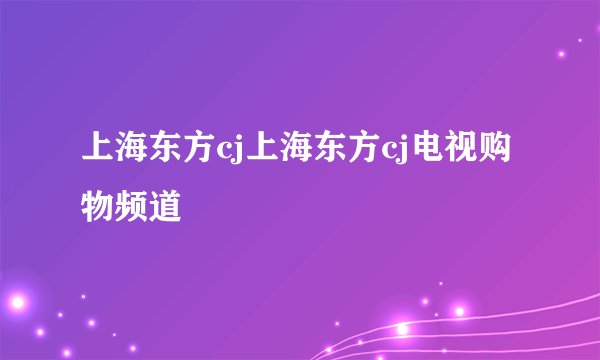 上海东方cj上海东方cj电视购物频道