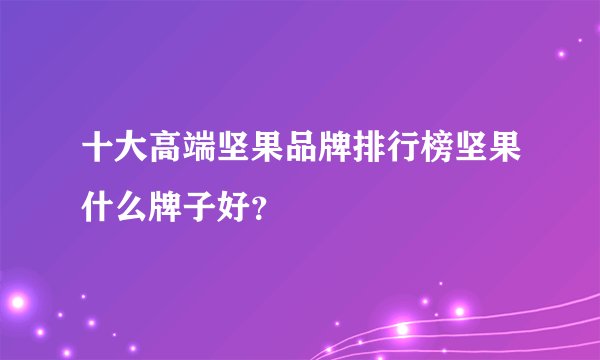 十大高端坚果品牌排行榜坚果什么牌子好？