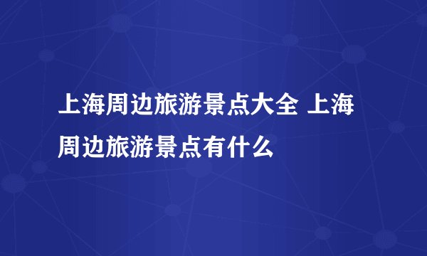 上海周边旅游景点大全 上海周边旅游景点有什么