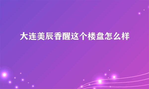 大连美辰香醒这个楼盘怎么样