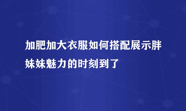 加肥加大衣服如何搭配展示胖妹妹魅力的时刻到了