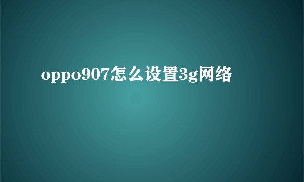 oppo907怎么设置3g网络