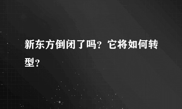 新东方倒闭了吗?它将如何转型?