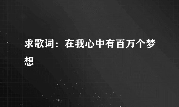 求歌词：在我心中有百万个梦想