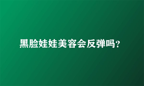 黑脸娃娃美容会反弹吗？
