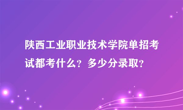 陕西工业职业技术学院单招考试都考什么?多少分录取?