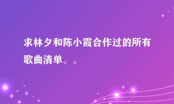 求林夕和陈小霞合作过的所有歌曲清单。。