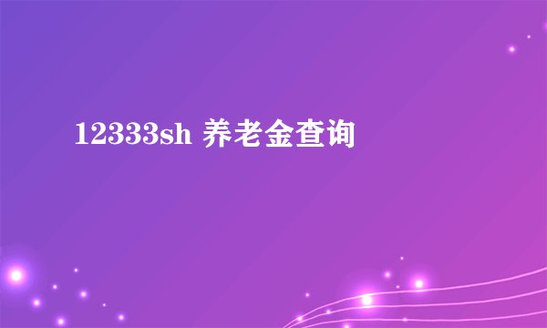 12333sh 养老金查询