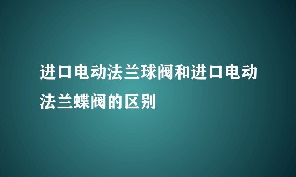 进口电动法兰球阀和进口电动法兰蝶阀的区别