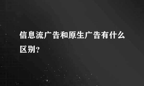 信息流广告和原生广告有什么区别？