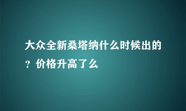 大众全新桑塔纳什么时候出的？价格升高了么