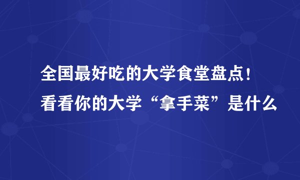 全国最好吃的大学食堂盘点！看看你的大学“拿手菜”是什么