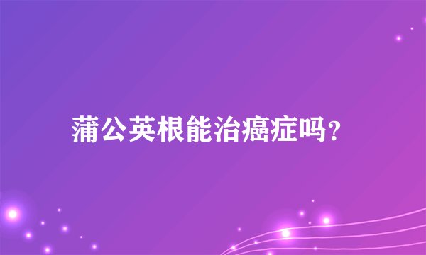 蒲公英根能治癌症吗？