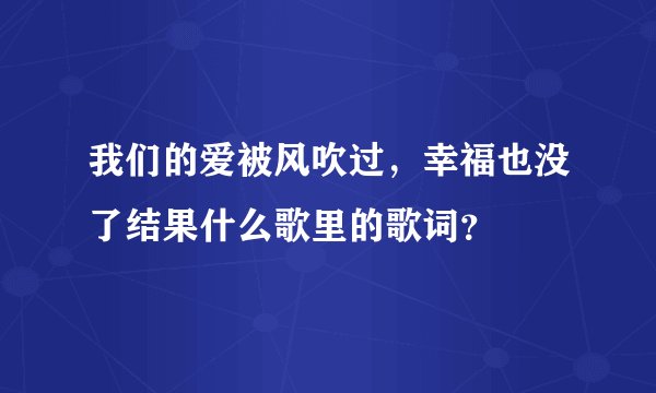 我们的爱被风吹过,幸福也没了结果什么歌里的歌词?