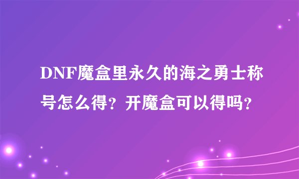 DNF魔盒里永久的海之勇士称号怎么得？开魔盒可以得吗？
