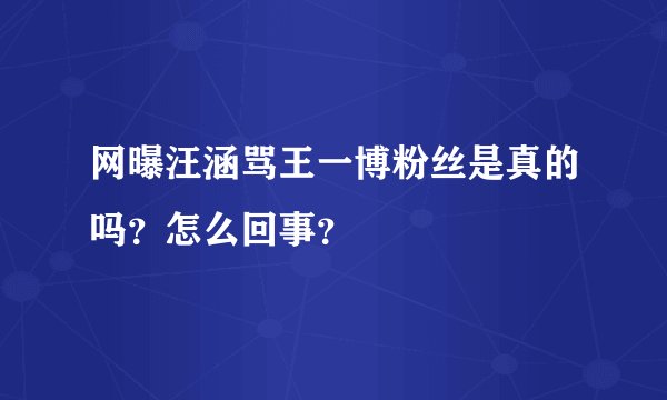 网曝汪涵骂王一博粉丝是真的吗？怎么回事？