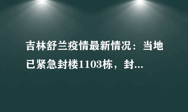 吉林舒兰疫情最新情况：当地已紧急封楼1103栋，封村1205个！