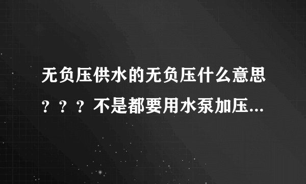 无负压供水的无负压什么意思???不是都要用水泵加压吗,谢谢,说了简单点