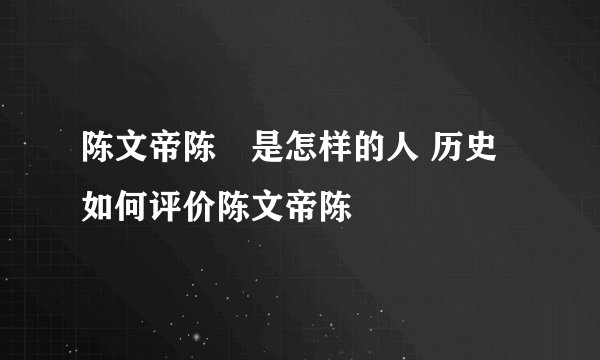 陈文帝陈蒨是怎样的人 历史如何评价陈文帝陈