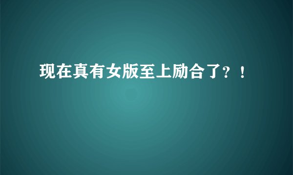 现在真有女版至上励合了？！
