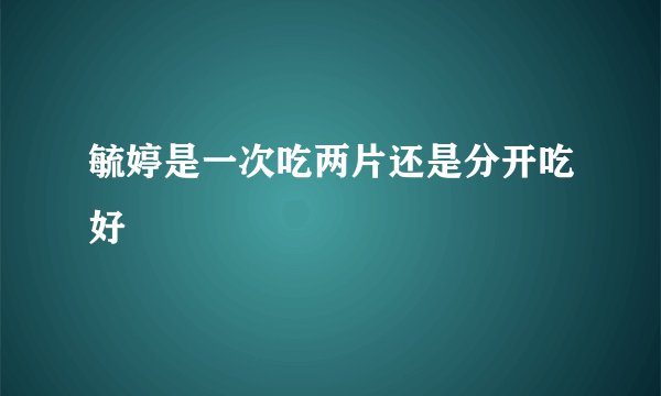 毓婷是一次吃两片还是分开吃好