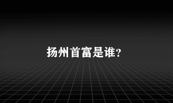 扬州首富是谁?