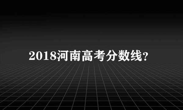 2018河南高考分数线？