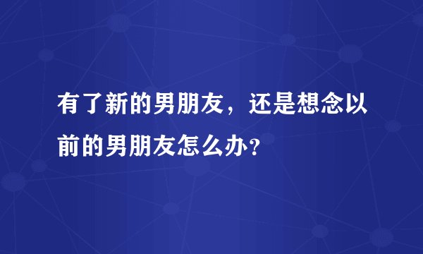 有了新的男朋友,还是想念以前的男朋友怎么办?