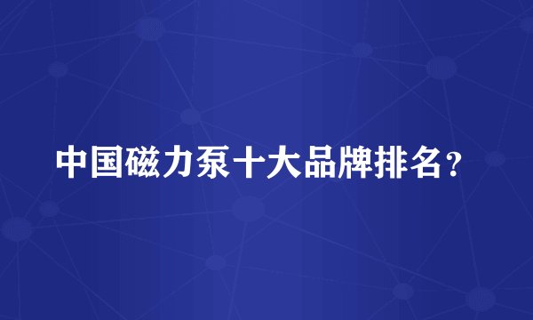 中国磁力泵十大品牌排名？