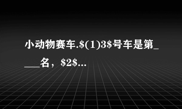 小动物赛车.$(1)3$号车是第____名，$2$号车是第____名.$(2)1$号车的前面有____辆车，后面有____辆车，一共有____辆车.