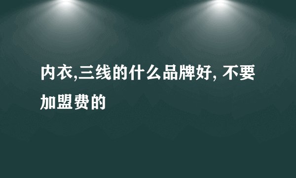 内衣,三线的什么品牌好, 不要加盟费的
