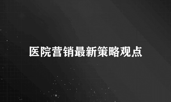 医院营销最新策略观点