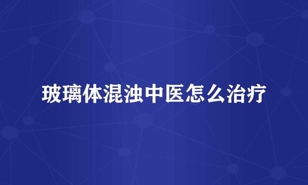 玻璃体混浊中医怎么治疗
