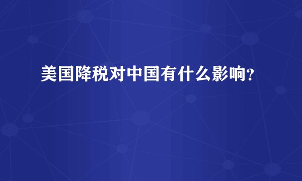 美国降税对中国有什么影响？