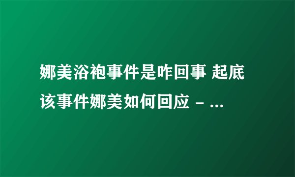 娜美浴袍事件是咋回事 起底该事件娜美如何回应 - 娱乐八卦 - 飞外网