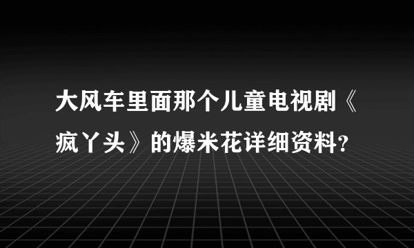 大风车里面那个儿童电视剧《疯丫头》的爆米花详细资料?
