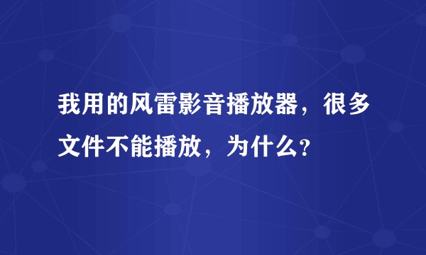 我用的风雷影音播放器,很多文件不能播放,为什么?