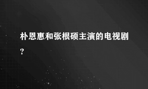 朴恩惠和张根硕主演的电视剧？