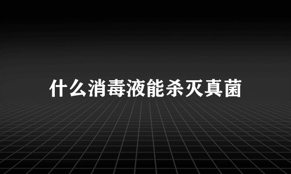 什么消毒液能杀灭真菌