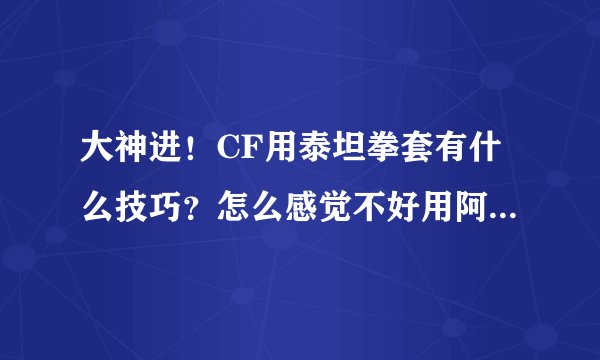 大神进!CF用泰坦拳套有什么技巧?怎么感觉不好用阿?是不是拳套本身就不好?