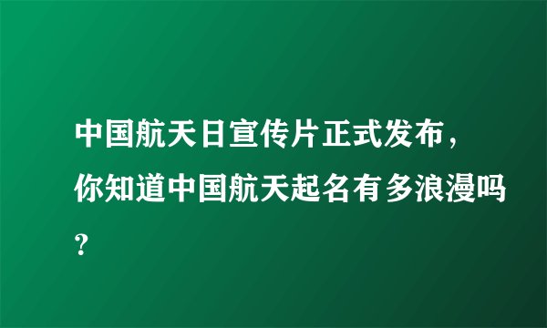中国航天日宣传片正式发布，你知道中国航天起名有多浪漫吗？