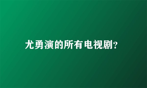 尤勇演的所有电视剧？